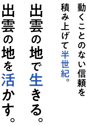 動くことのない信頼を積み上げて半世紀。出雲の地で生きる、出雲の地を活かす。